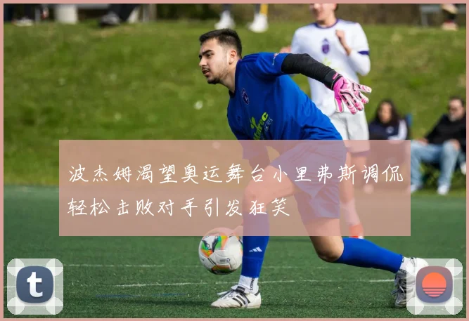 波杰姆渴望奥运舞台小里弗斯调侃轻松击败对手引发狂笑