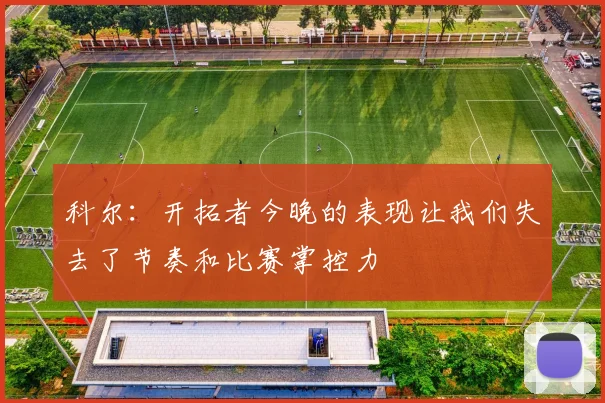 科尔：开拓者今晚的表现让我们失去了节奏和比赛掌控力