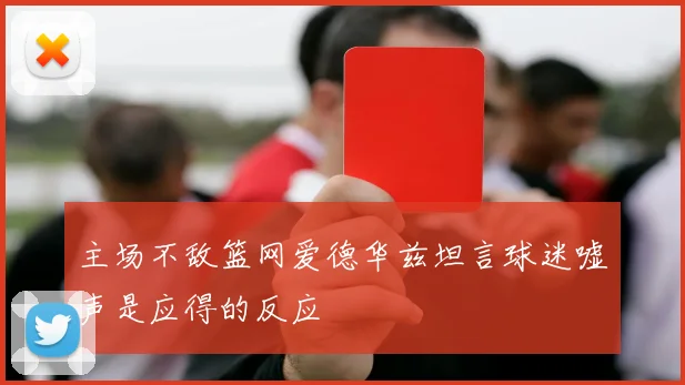 主场不敌篮网爱德华兹坦言球迷嘘声是应得的反应