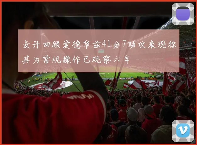 麦丹回顾爱德华兹41分7助攻表现称其为常规操作已观察六年