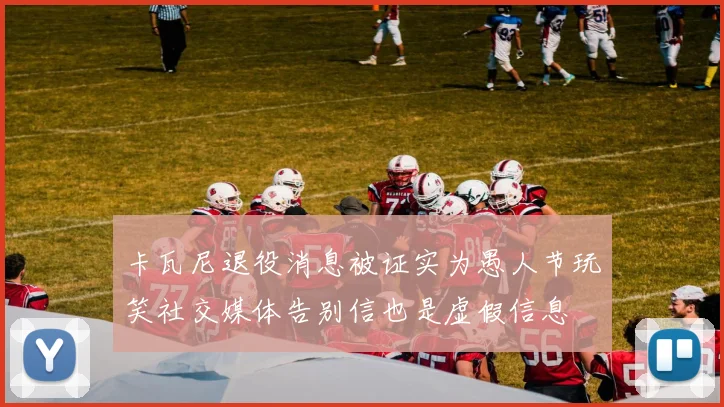 卡瓦尼退役消息被证实为愚人节玩笑社交媒体告别信也是虚假信息