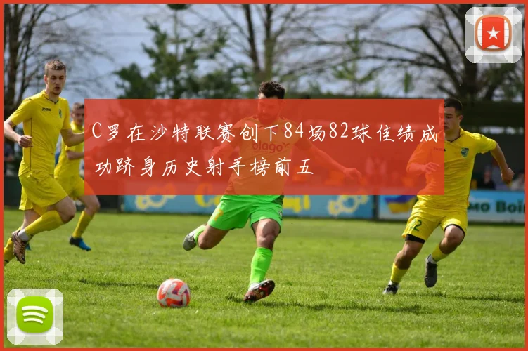 C罗在沙特联赛创下84场82球佳绩成功跻身历史射手榜前五