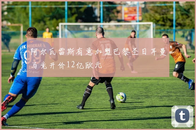 阿尔瓦雷斯有意加盟巴黎圣日耳曼马竞开价12亿欧元