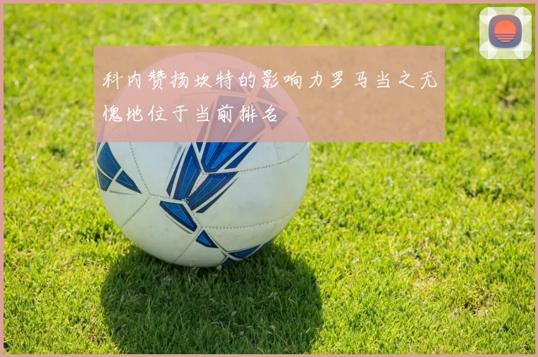 科内赞扬坎特的影响力罗马当之无愧地位于当前排名