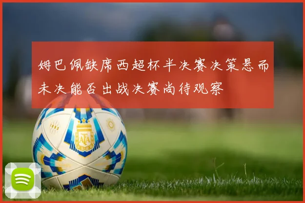 姆巴佩缺席西超杯半决赛决策悬而未决能否出战决赛尚待观察