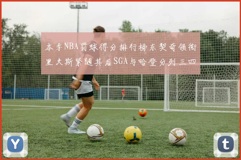 本季NBA罚球得分排行榜东契奇领衔里夫斯紧随其后SGA与哈登分列三四位