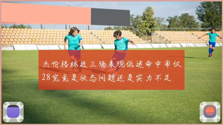 杰伦格林近三场表现低迷命中率仅28究竟是状态问题还是实力不足