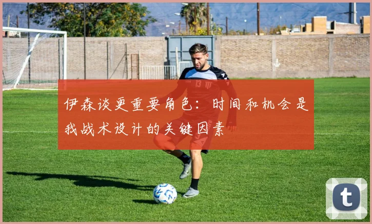 伊森谈更重要角色：时间和机会是我战术设计的关键因素