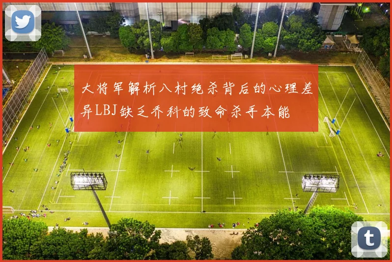 大将军解析八村绝杀背后的心理差异LBJ缺乏乔科的致命杀手本能