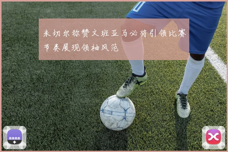 米切尔称赞文班亚马必将引领比赛节奏展现领袖风范