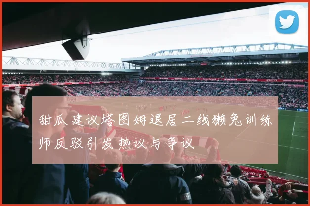 甜瓜建议塔图姆退居二线獭兔训练师反驳引发热议与争议