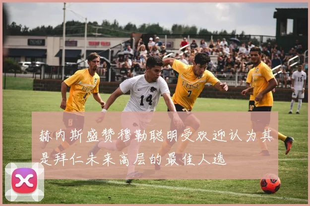 赫内斯盛赞穆勒聪明受欢迎认为其是拜仁未来高层的最佳人选