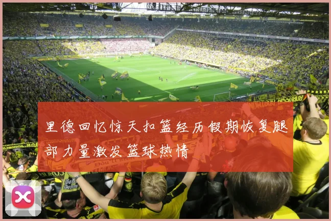 里德回忆惊天扣篮经历假期恢复腿部力量激发篮球热情