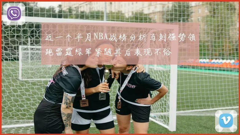 近一个半月NBA战绩分析马刺强势领跑雷霆绿军紧随其后表现不俗