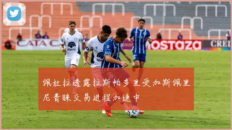 佩杜拉透露拉斯帕多里受加斯佩里尼青睐交易进程加速中