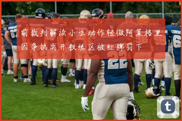 前裁判解读小法动作轻微阿莱格里因争执离开教练区被红牌罚下