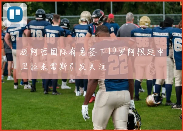 迈阿密国际有意签下19岁阿根廷中卫拉米雷斯引发关注