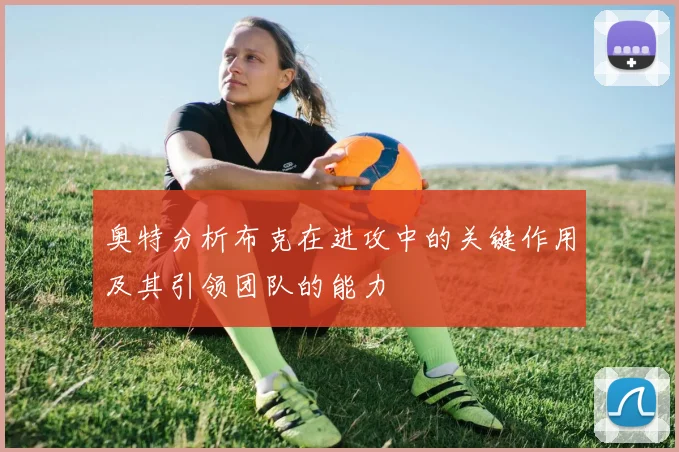 奥特分析布克在进攻中的关键作用及其引领团队的能力