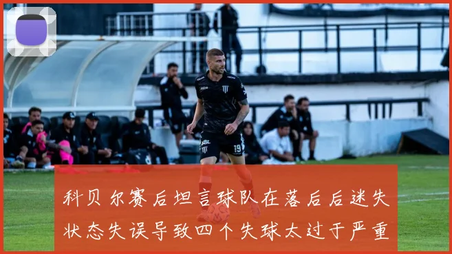 科贝尔赛后坦言球队在落后后迷失状态失误导致四个失球太过于严重