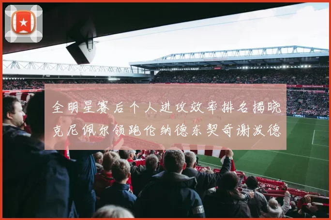 全明星赛后个人进攻效率排名揭晓克尼佩尔领跑伦纳德东契奇谢泼德紧随其后