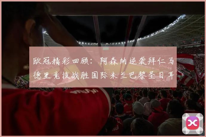 欧冠精彩回顾：阿森纳逆袭拜仁马德里竞技战胜国际米兰巴黎圣日耳曼轻取热刺