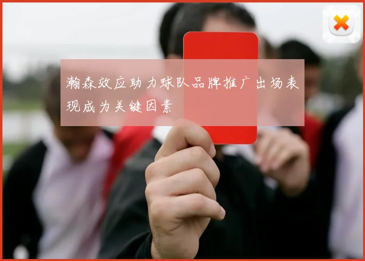 瀚森效应助力球队品牌推广出场表现成为关键因素