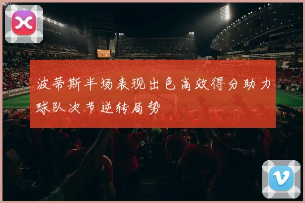 波蒂斯半场表现出色高效得分助力球队次节逆转局势