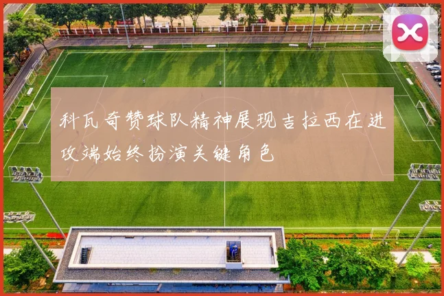 科瓦奇赞球队精神展现吉拉西在进攻端始终扮演关键角色