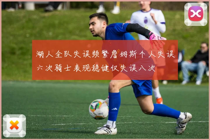 湖人全队失误频繁詹姆斯个人失误六次骑士表现稳健仅失误八次