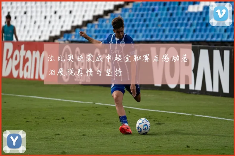 法比奥逆袭成中超金靴赛后感动落泪展现真情与坚持