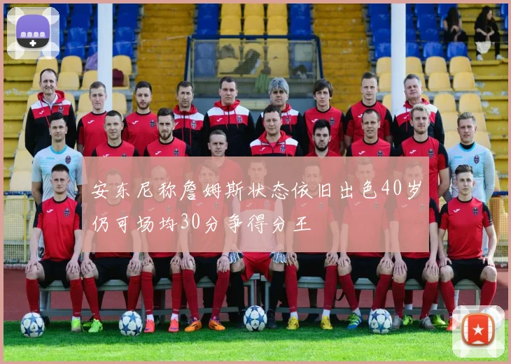 安东尼称詹姆斯状态依旧出色40岁仍可场均30分争得分王
