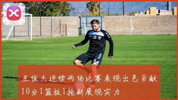 王俊杰连续两场比赛表现出色贡献10分1篮板1抢断展现实力