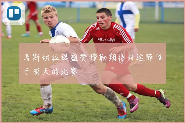 马斯切拉诺盛赞穆勒期待好运降临于明天的比赛