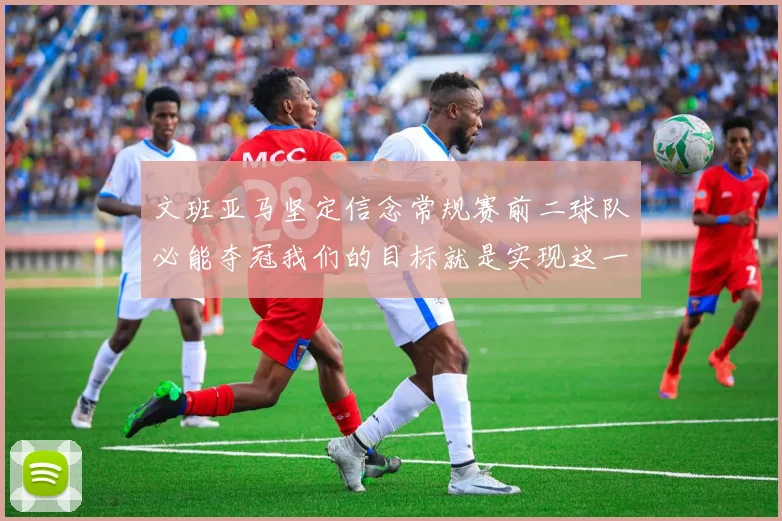 文班亚马坚定信念常规赛前二球队必能夺冠我们的目标就是实现这一伟大梦想