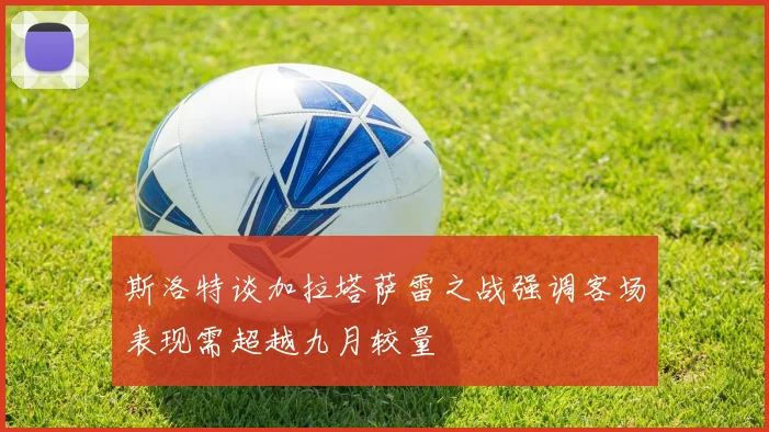 斯洛特谈加拉塔萨雷之战强调客场表现需超越九月较量